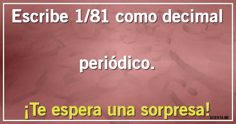 Acertijos - Escribe 1/81 como decimal periódico. 
¡Te espera una sorpresa!