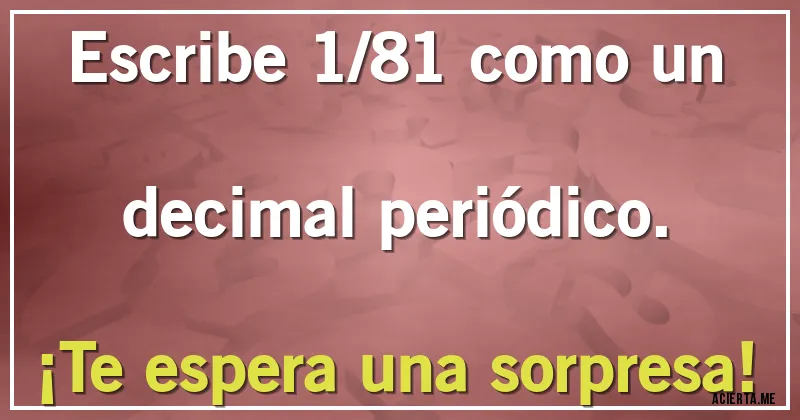 Acertijos - Escribe 1/81 como un decimal periódico. 
¡Te espera una sorpresa!