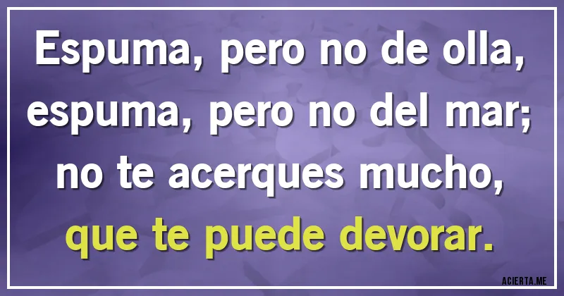 Acertijos - Espuma, pero no de olla,
espuma, pero no del mar;
no te acerques mucho,
que te puede devorar.