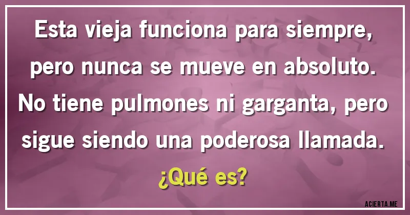 Acertijos - Esta vieja funciona para siempre, pero nunca se mueve en absoluto. No tiene pulmones ni garganta, pero sigue siendo una poderosa llamada. 
¿Qué es?