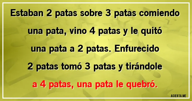 Acertijos - Estaban 2 patas sobre 3 patas comiendo una pata, vino 4 patas y le quitó una pata a 2 patas. Enfurecido 2 patas tomó 3 patas y tirándole a 4 patas, una pata le quebró.