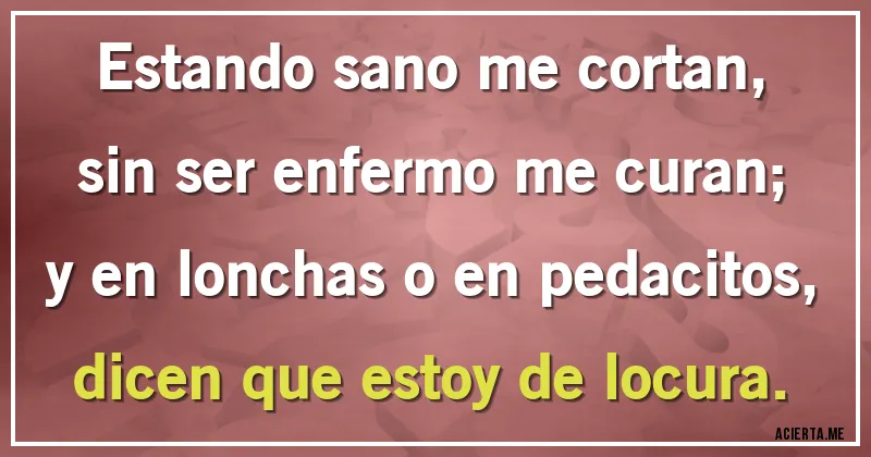Acertijos - Estando sano me cortan, sin ser enfermo me curan; y en lonchas o en pedacitos, dicen que estoy de locura.
