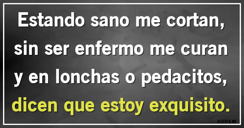 Acertijos - Estando sano me cortan,
sin ser enfermo me curan
y en lonchas o pedacitos,
dicen que estoy exquisito.