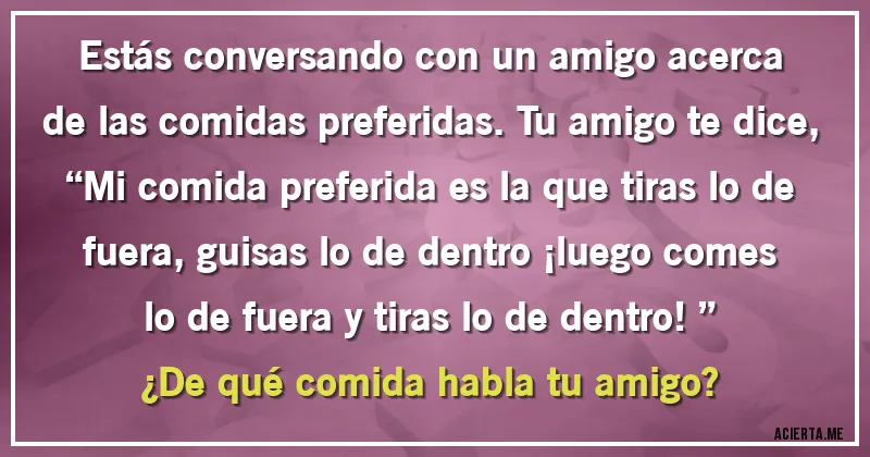 Acertijos - Estás conversando con un amigo acerca de las comidas preferidas. Tu amigo te dice, “Mi comida preferida es la que tiras lo de fuera, guisas lo de dentro ¡luego comes lo de fuera y tiras lo de dentro!” 
¿De qué comida habla tu amigo?