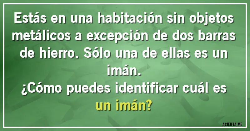 Acertijos - Estás en una habitación sin objetos metálicos a excepción de dos barras de hierro. Sólo una de ellas es un imán.
¿Cómo puedes identificar cuál es un imán?