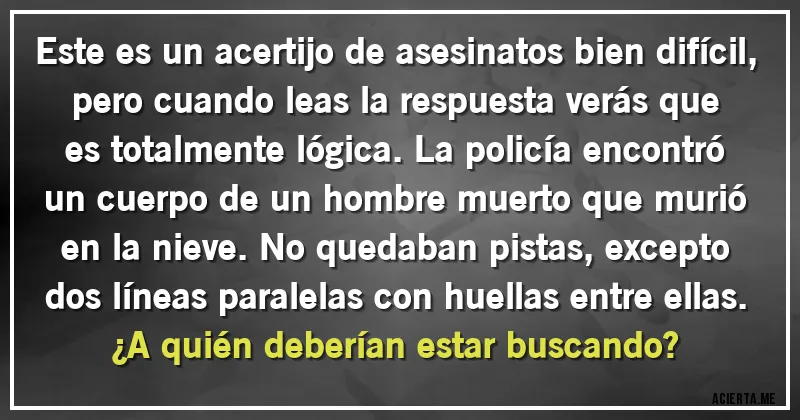 Acertijos - Este es un acertijo de asesinatos bien difícil, pero cuando leas la respuesta verás que es totalmente lógica. La policía encontró un cuerpo de un hombre muerto que murió en la nieve. No quedaban pistas, excepto dos líneas paralelas con huellas entre ellas. ¿A quién deberían estar buscando?