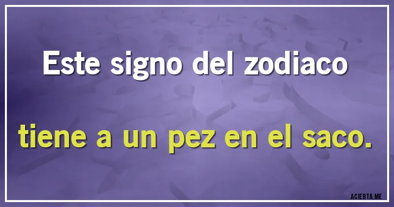 Acertijos - Este signo del zodiaco
tiene a un pez en el saco.