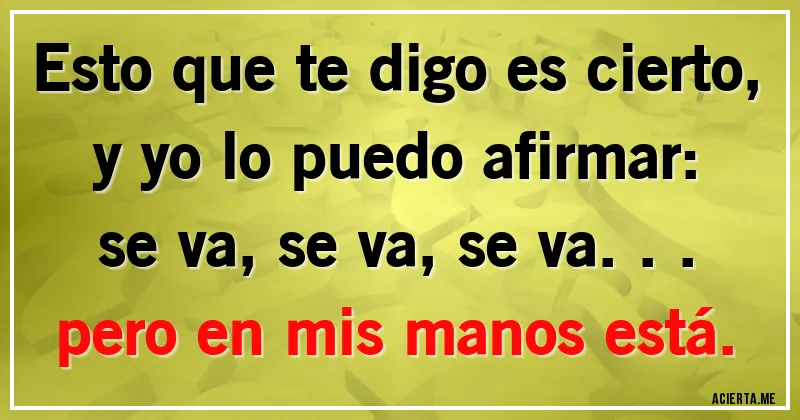 Acertijos - Esto que te digo es cierto,
y yo lo puedo afirmar:
se va, se va, se va...
pero en mis manos está.