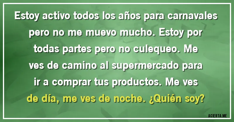 Acertijos - Estoy activo todos los años para carnavales pero no me muevo mucho. Estoy por todas partes pero no culequeo. Me ves de camino al supermercado para ir a comprar tus productos. Me ves de día, me ves de noche. ¿Quién soy?