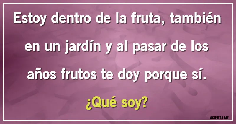 Acertijos - Estoy dentro de la fruta, también en un jardín y al pasar de los años frutos te doy porque sí. 
¿Qué soy?