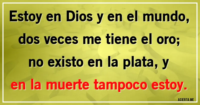 Acertijos - Estoy en Dios y en el mundo, dos veces me tiene el oro;
no existo en la plata, y en la muerte tampoco estoy.