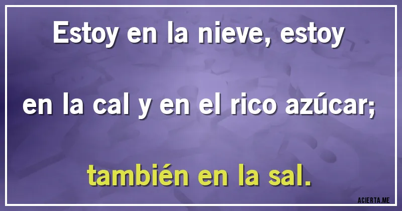 Acertijos - Estoy en la nieve, estoy en la cal y en el rico azúcar; también en la sal.