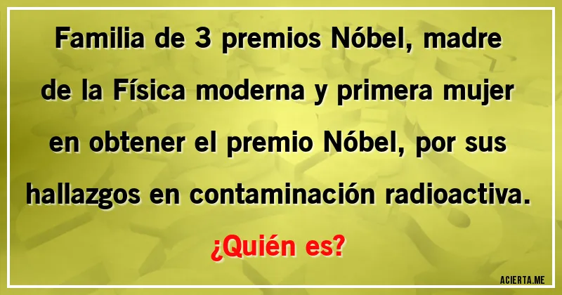 Acertijos - Familia de 3 premios Nóbel, madre de la Física moderna y primera mujer en obtener el premio Nóbel, por sus hallazgos en contaminación radioactiva.
¿Quién es?