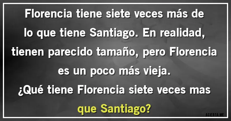 Acertijos - Florencia tiene siete veces más de lo que tiene Santiago. En realidad, tienen parecido tamaño, pero Florencia es un poco más vieja.
¿Qué tiene Florencia siete veces mas que Santiago?