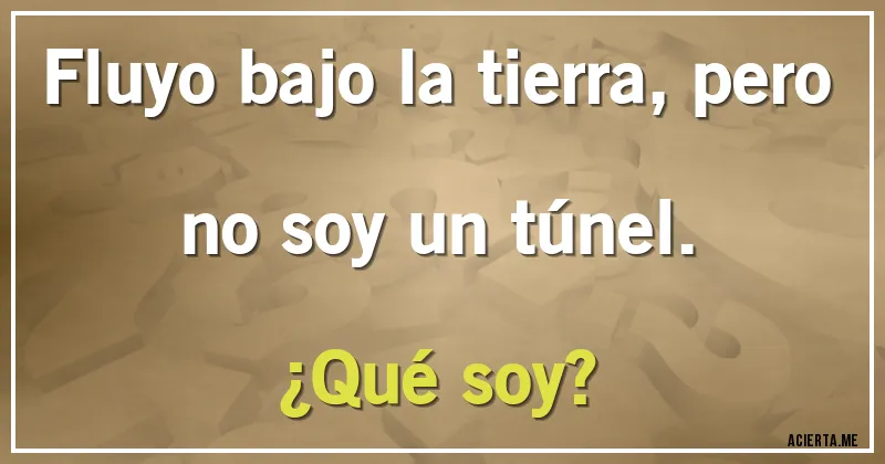 Acertijos - Fluyo bajo la tierra, pero no soy un túnel. 
¿Qué soy?
