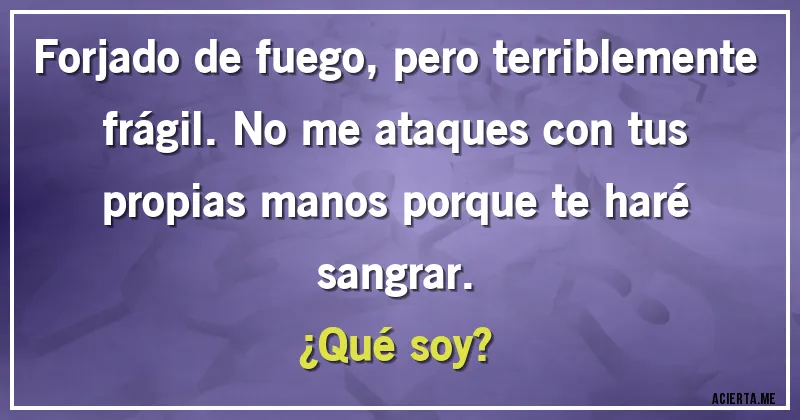 Acertijos - Forjado de fuego, pero terriblemente frágil. No me ataques con tus propias manos porque te haré sangrar.
¿Qué soy?