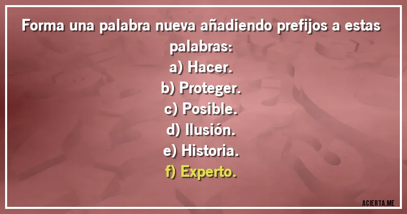 Acertijos - Forma una palabra nueva añadiendo prefijos a estas palabras:
a) Hacer.
b) Proteger.
c) Posible.
d) Ilusión.
e) Historia.
f) Experto.
