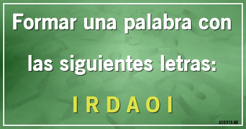 Acertijos - Formar una palabra con las siguientes letras:

I R D A O I