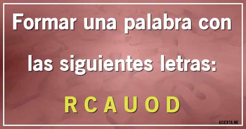 Acertijos - Formar una palabra con las siguientes letras:

R C A U O D