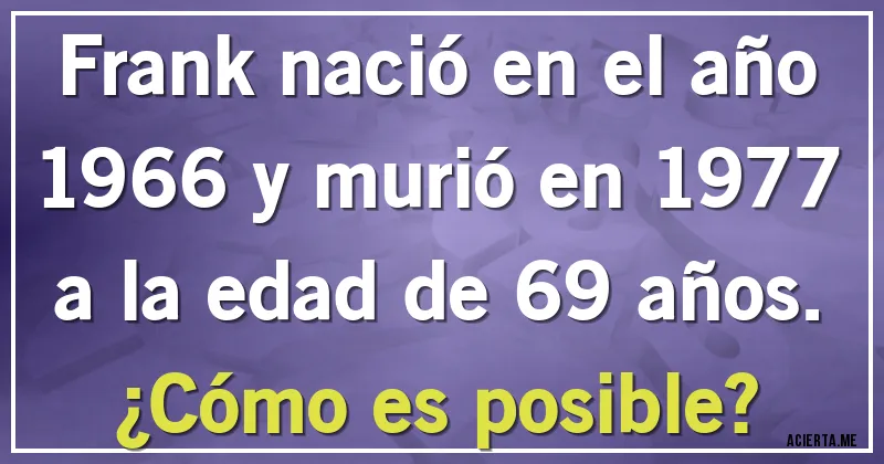 Acertijos - Frank nació en el año 1966 y murió en 1977 a la edad de 69 años.
¿Cómo es posible?