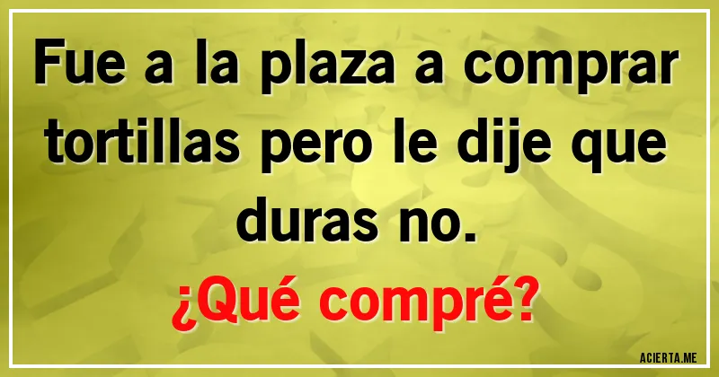 Acertijos - Fue a la plaza a comprar tortillas pero le dije que duras no.
¿Qué compré?
