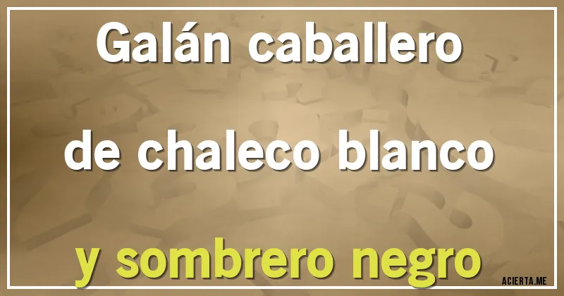 Acertijos - Galán caballero 
de chaleco blanco 
y sombrero negro