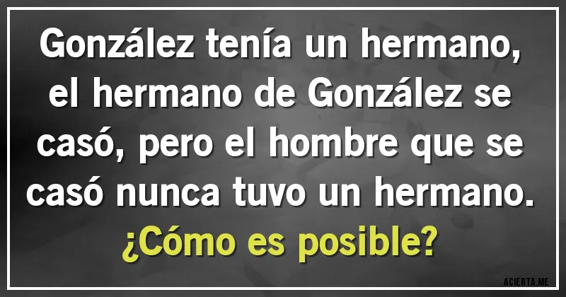 Acertijos - González tenía un hermano, el hermano de González se casó, pero el hombre que se casó nunca tuvo un hermano.
¿Cómo es posible?