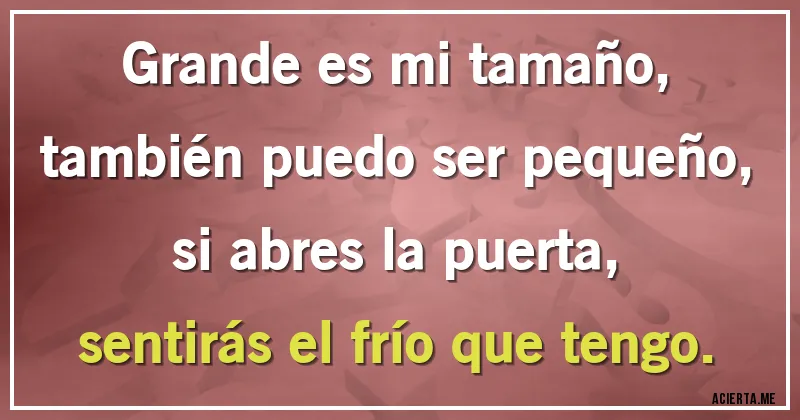 Acertijos - Grande es mi tamaño,
también puedo ser pequeño,
si abres la puerta,
sentirás el frío que tengo.