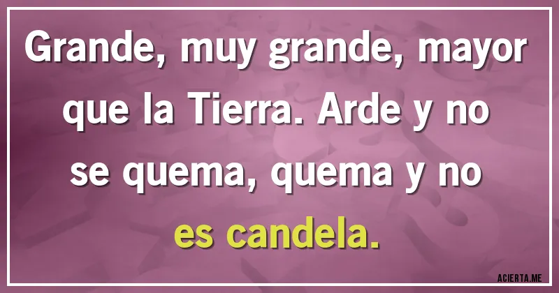 Acertijos - Grande, muy grande, mayor que la Tierra. Arde y no se quema, quema y no es candela.