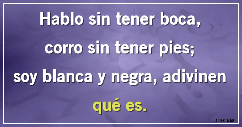 Acertijos - Hablo sin tener boca, corro sin tener pies;
soy blanca y negra, adivinen qué es.
