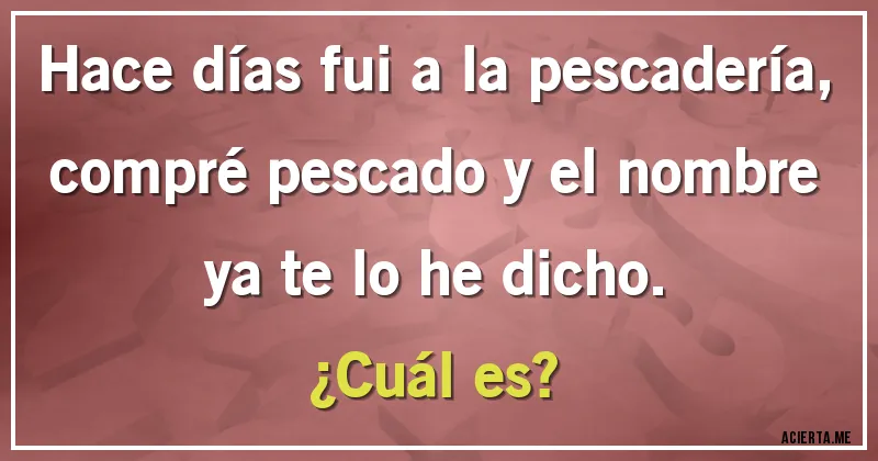 Acertijos - Hace días fui a la pescadería, compré pescado y el nombre ya te lo he dicho.
¿Cuál es?