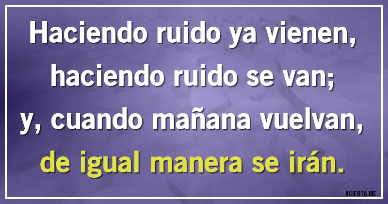 Acertijos - Haciendo ruido ya vienen,
haciendo ruido se van;
y, cuando mañana vuelvan,
de igual manera se irán.