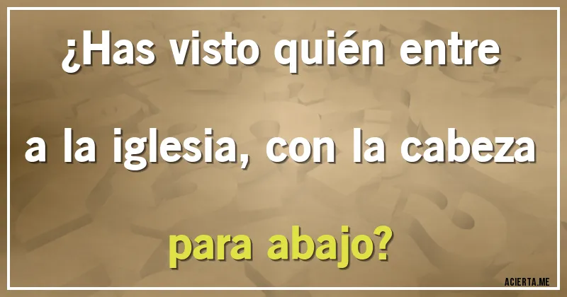 Acertijos - ¿Has visto quién entre a la iglesia, con la cabeza para abajo?
