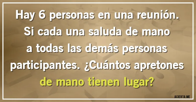 Acertijos - Hay 6 personas en una reunión. Si cada una saluda de mano a todas las demás personas participantes. ¿Cuántos apretones de mano tienen lugar?