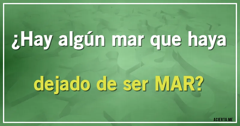 Acertijos - ¿Hay algún mar que haya dejado de ser MAR?