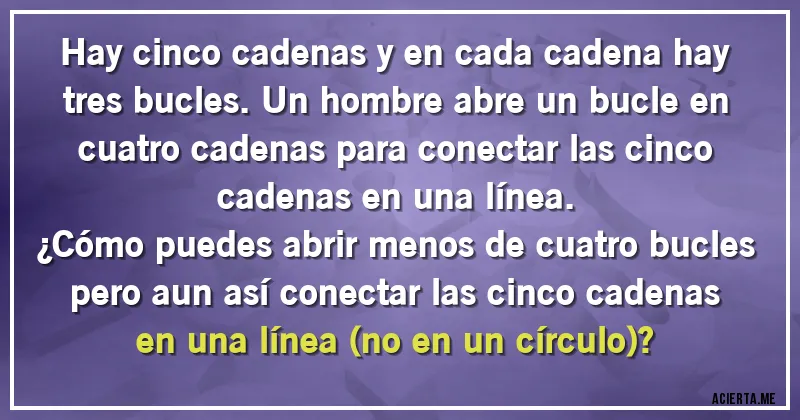 Acertijos - Hay cinco cadenas y en cada cadena hay tres bucles. Un hombre abre un bucle en cuatro cadenas para conectar las cinco cadenas en una línea.
¿Cómo puedes abrir menos de cuatro bucles pero aun así conectar las cinco cadenas en una línea (no en un círculo)?