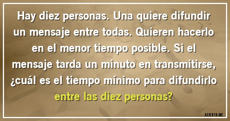 Acertijos - Hay diez personas. Una quiere difundir un mensaje entre todas. Quieren hacerlo en el menor tiempo posible. Si el mensaje tarda un minuto en transmitirse, ¿cuál es el tiempo mínimo para difundirlo entre las diez personas?