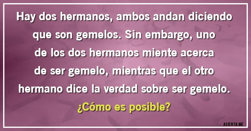 Acertijos - Hay dos hermanos, ambos andan diciendo que son gemelos. Sin embargo, uno de los dos hermanos miente acerca de ser gemelo, mientras que el otro hermano dice la verdad sobre ser gemelo. 
¿Cómo es posible?
