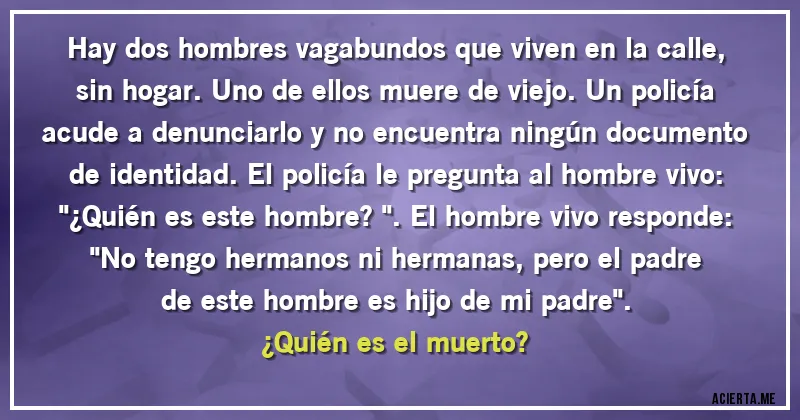 Acertijos - Hay dos hombres vagabundos que viven en la calle, sin hogar. Uno de ellos muere de viejo. Un policía acude a denunciarlo y no encuentra ningún documento de identidad. El policía le pregunta al hombre vivo: 