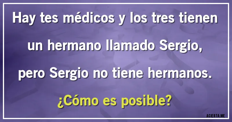 Acertijos - Hay tes médicos y los tres tienen un hermano llamado Sergio, pero Sergio no tiene hermanos.
¿Cómo es posible?