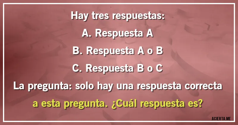 Acertijos - Hay tres respuestas:

A. Respuesta A
B. Respuesta A o B
C. Respuesta B o C
La pregunta: solo hay una respuesta correcta a esta pregunta. ¿Cuál respuesta es?