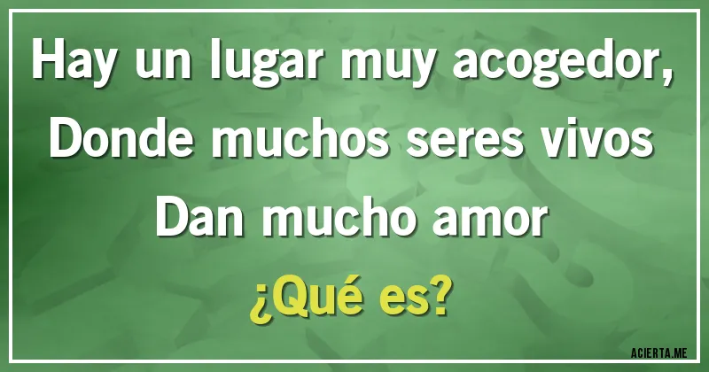 Acertijos - Hay un lugar muy acogedor,
Donde muchos seres vivos
Dan mucho amor
¿Qué es?
