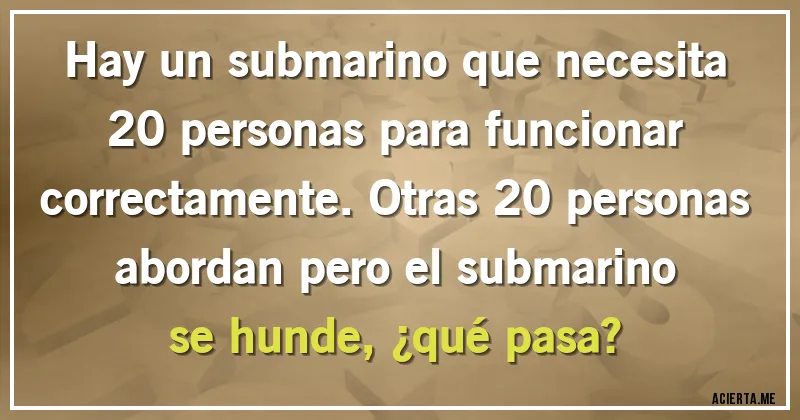 Acertijos - Hay un submarino que necesita 20 personas para funcionar correctamente. Otras 20 personas abordan pero el submarino se hunde, ¿qué pasa?