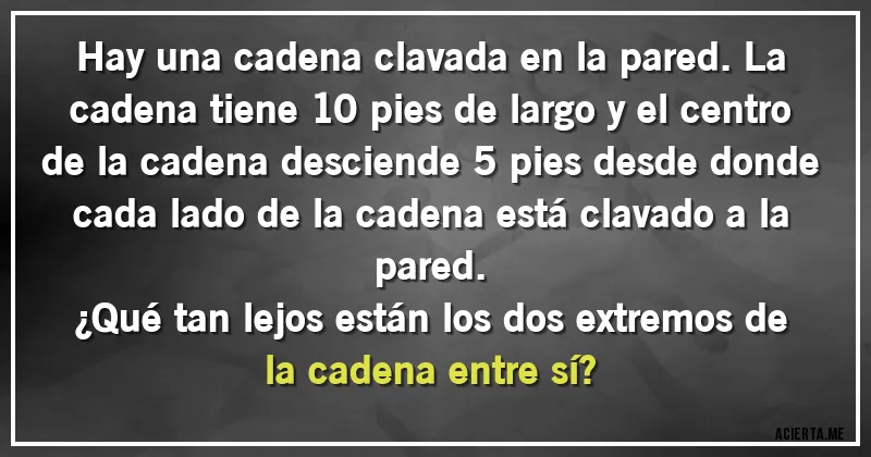 Acertijos - Hay una cadena clavada en la pared. La cadena tiene 10 pies de largo y el centro de la cadena desciende 5 pies desde donde cada lado de la cadena está clavado a la pared. 
¿Qué tan lejos están los dos extremos de la cadena entre sí?