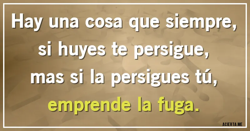 Acertijos - Hay una cosa que siempre, si huyes te persigue,
mas si la persigues tú, emprende la fuga.