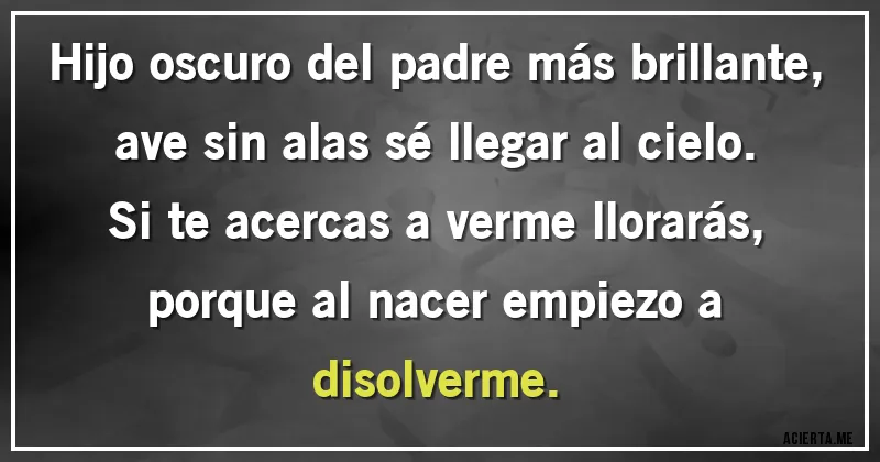 Acertijos - Hijo oscuro del padre más brillante,
ave sin alas sé llegar al cielo.
Si te acercas a verme llorarás,
porque al nacer empiezo a disolverme.