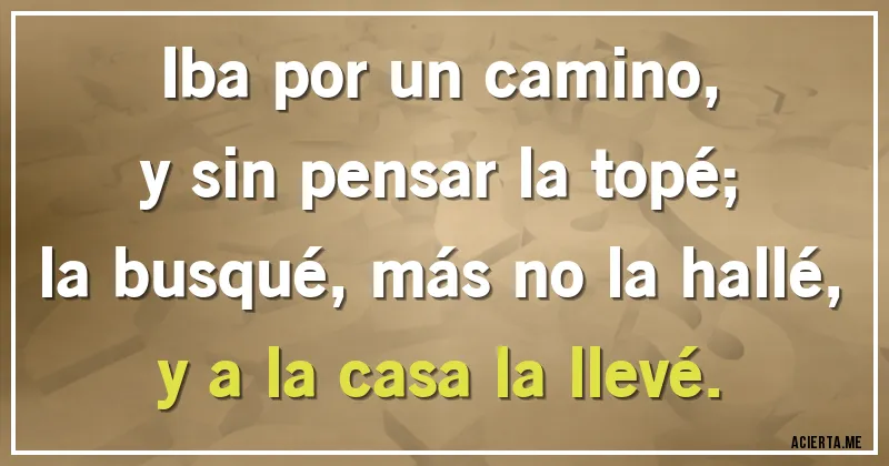 Acertijos - Iba por un camino,
y sin pensar la topé;
la busqué, más no la hallé,
y a la casa la llevé.