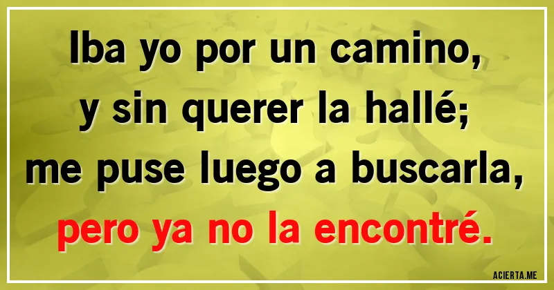 Acertijos - Iba yo por un camino, 
y sin querer la hallé;
me puse luego a buscarla,
pero ya no la encontré.