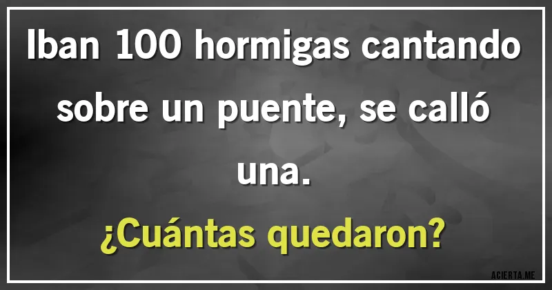 Acertijos - Iban 100 hormigas cantando sobre un puente, se calló una. 
¿Cuántas quedaron?