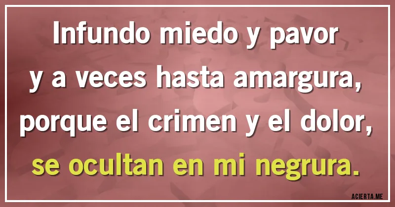 Acertijos - Infundo miedo y pavor y a veces hasta amargura,
porque el crimen y el dolor, se ocultan en mi negrura.